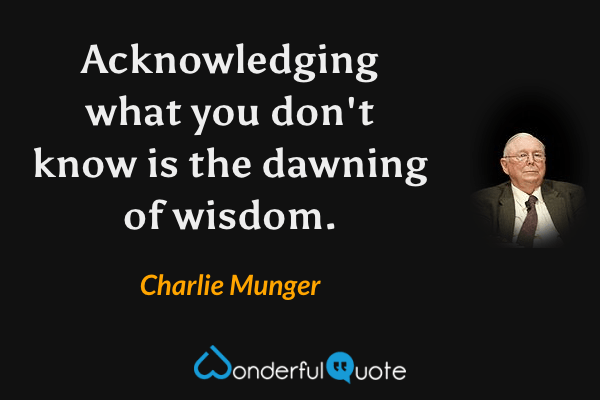 Acknowledging what you don't know is the dawning of wisdom. - Charlie Munger quote.