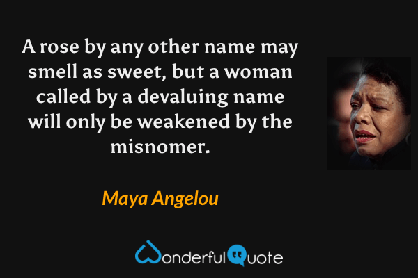 A rose by any other name may smell as sweet, but a woman called by a devaluing name will only be weakened by the misnomer. - Maya Angelou quote.