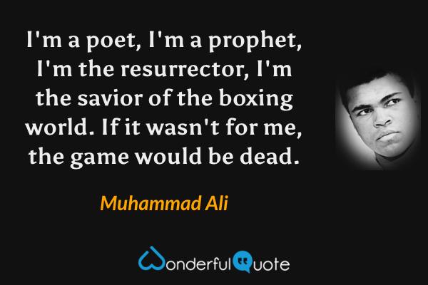 I'm a poet, I'm a prophet, I'm the resurrector, I'm the savior of the boxing world. If it wasn't for me, the game would be dead. - Muhammad Ali quote.