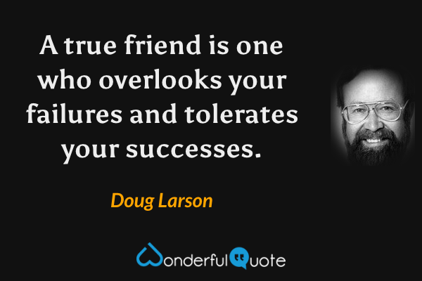 A true friend is one who overlooks your failures and tolerates your successes. - Doug Larson quote.