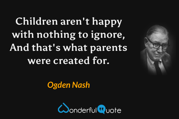 Children aren't happy with nothing to ignore, 
And that's what parents were created for. - Ogden Nash quote.