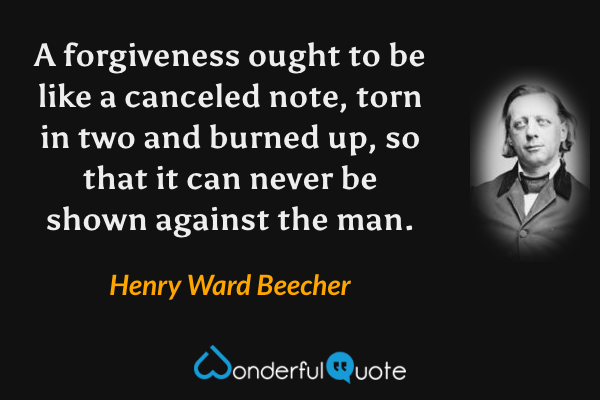 A forgiveness ought to be like a canceled note, torn in two and burned up, so that it can never be shown against the man. - Henry Ward Beecher quote.