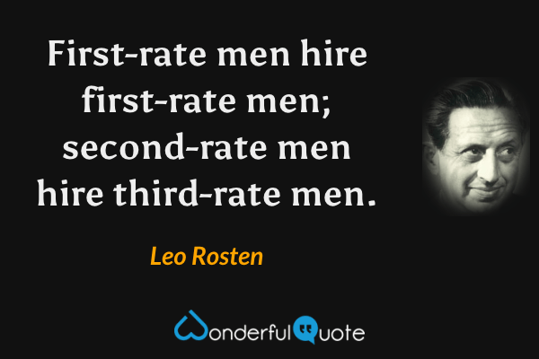 First-rate men hire first-rate men; second-rate men hire third-rate men. - Leo Rosten quote.