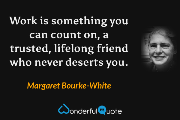 Work is something you can count on, a trusted, lifelong friend who never deserts you. - Margaret Bourke-White quote.