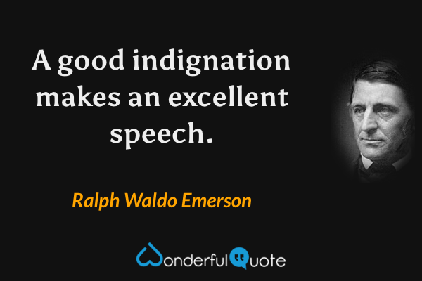 A good indignation makes an excellent speech. - Ralph Waldo Emerson quote.