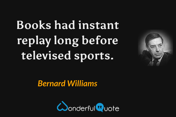 Books had instant replay long before televised sports. - Bernard Williams quote.