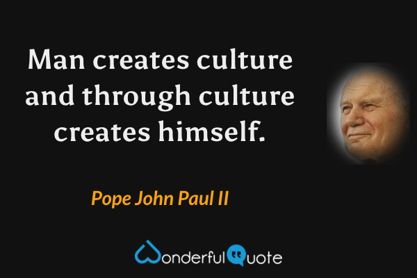 Man creates culture and through culture creates himself. - Pope John Paul II quote.