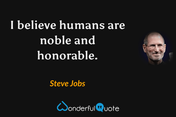 I believe humans are noble and honorable. - Steve Jobs quote.