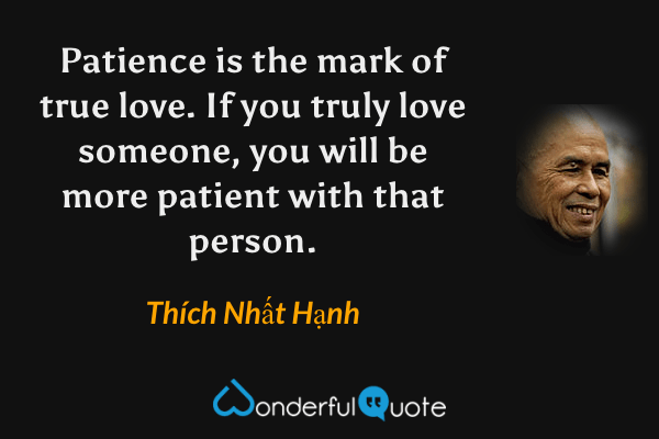 Patience is the mark of true love. If you truly love someone, you will be more patient with that person. - Thích Nhất Hạnh quote.