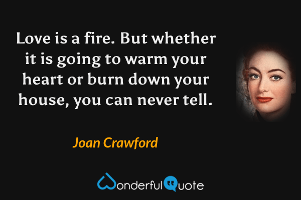 Love is a fire. But whether it is going to warm your heart or burn down your house, you can never tell. - Joan Crawford quote.
