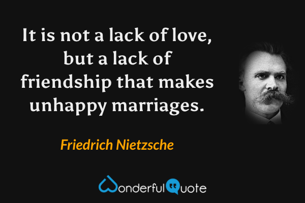 It is not a lack of love, but a lack of friendship that makes unhappy marriages. - Friedrich Nietzsche quote.