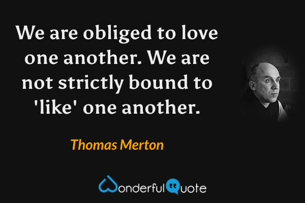 We are obliged to love one another. We are not strictly bound to 'like' one another. - Thomas Merton quote.