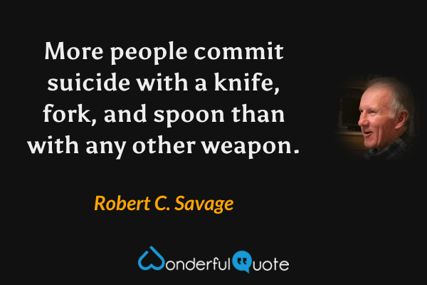 More people commit suicide with a knife, fork, and spoon than with any other weapon. - Robert C. Savage quote.