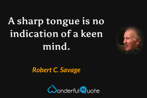 A sharp tongue is no indication of a keen mind. - Robert C. Savage quote.