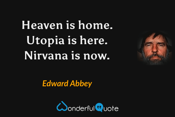 Heaven is home. Utopia is here. Nirvana is now. - Edward Abbey quote.
