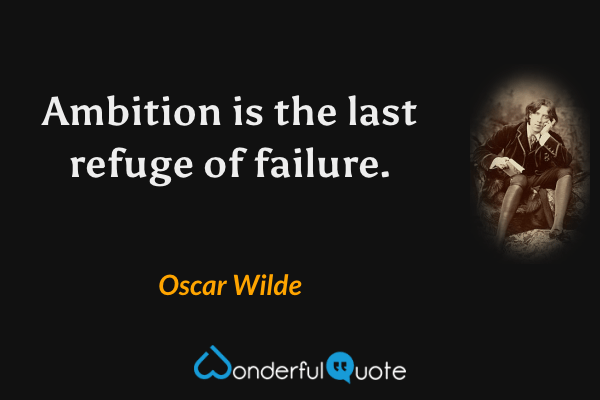 Ambition is the last refuge of failure. - Oscar Wilde quote.