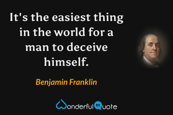 It's the easiest thing in the world for a man to deceive himself. - Benjamin Franklin quote.