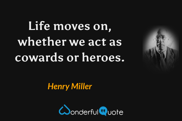 Life moves on, whether we act as cowards or heroes. - Henry Miller quote.