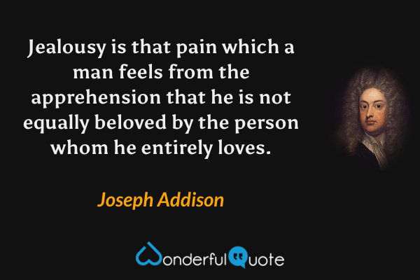 Jealousy is that pain which a man feels from the apprehension that he is not equally beloved by the person whom he entirely loves. - Joseph Addison quote.