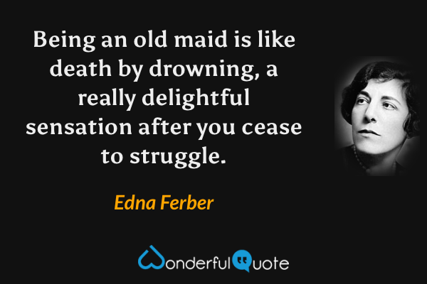 Being an old maid is like death by drowning, a really delightful sensation after you cease to struggle. - Edna Ferber quote.