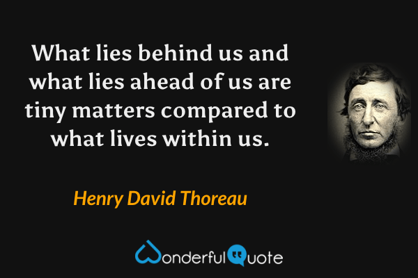 What lies behind us and what lies ahead of us are tiny matters compared to what lives within us. - Henry David Thoreau quote.