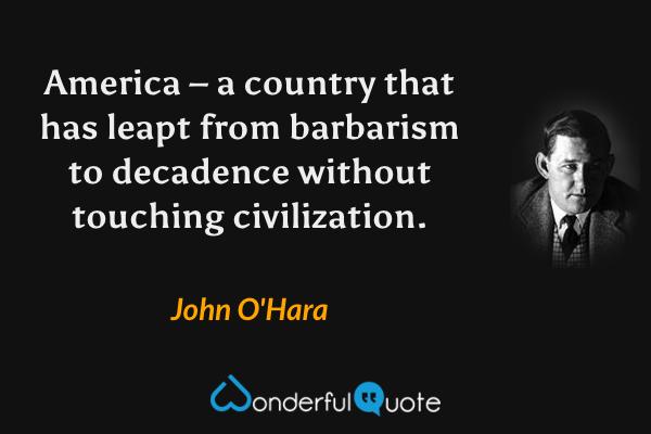 America – a country that has leapt from barbarism to decadence without touching civilization. - John O'Hara quote.