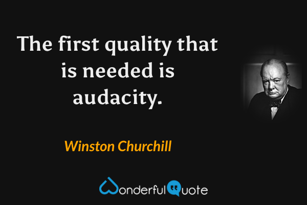 The first quality that is needed is audacity. - Winston Churchill quote.