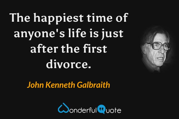 The happiest time of anyone's life is just after the first divorce. - John Kenneth Galbraith quote.