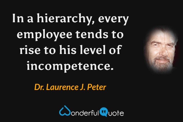 In a hierarchy, every employee tends to rise to his level of incompetence. - Dr. Laurence J. Peter quote.