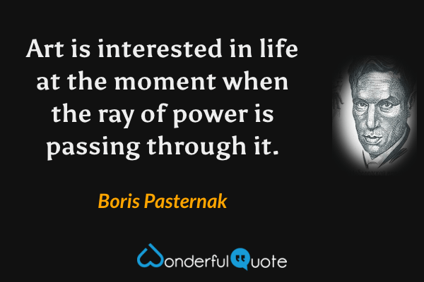 Art is interested in life at the moment when the ray of power is passing through it. - Boris Pasternak quote.