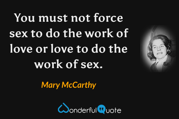 You must not force sex to do the work of love or love to do the work of sex. - Mary McCarthy quote.