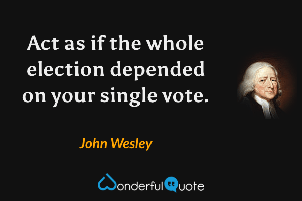 Act as if the whole election depended on your single vote. - John Wesley quote.