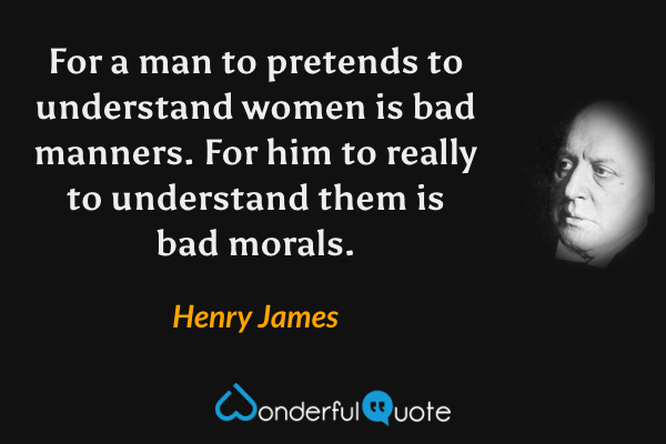 For a man to pretends to understand women is bad manners. For him to really to understand them is bad morals. - Henry James quote.