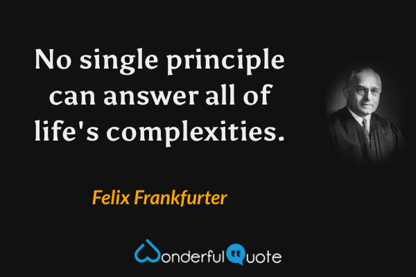 No single principle can answer all of life's complexities. - Felix Frankfurter quote.