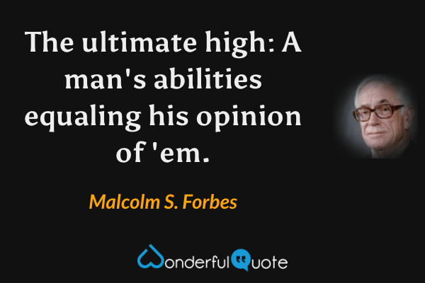 The ultimate high: A man's abilities equaling his opinion of 'em. - Malcolm S. Forbes quote.