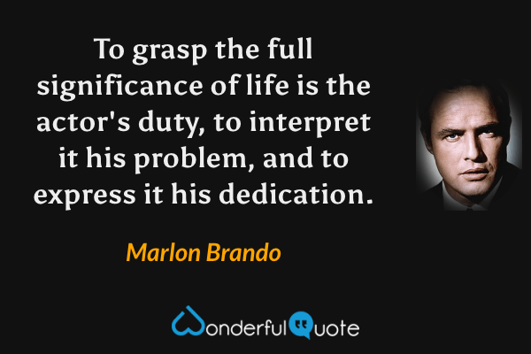 To grasp the full significance of life is the actor's duty, to interpret it his problem, and to express it his dedication. - Marlon Brando quote.