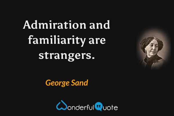 Admiration and familiarity are strangers. - George Sand quote.