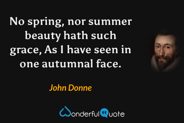 No spring, nor summer beauty hath such grace,
As I have seen in one autumnal face. - John Donne quote.