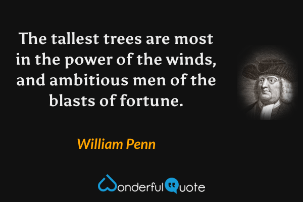 The tallest trees are most in the power of the winds, and ambitious men of the blasts of fortune. - William Penn quote.