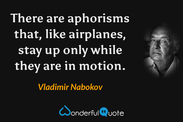 There are aphorisms that, like airplanes, stay up only while they are in motion. - Vladimir Nabokov quote.