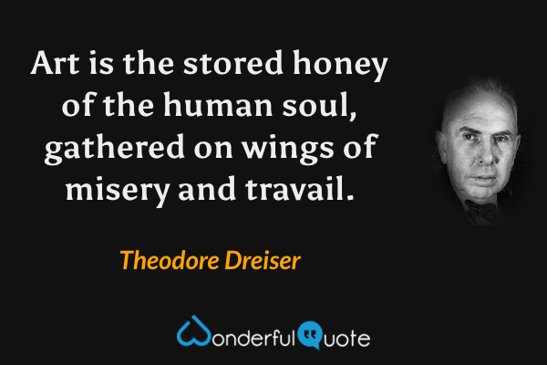 Art is the stored honey of the human soul, gathered on wings of misery and travail. - Theodore Dreiser quote.
