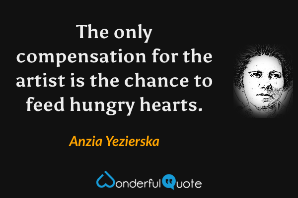 The only compensation for the artist is the chance to feed hungry hearts. - Anzia Yezierska quote.
