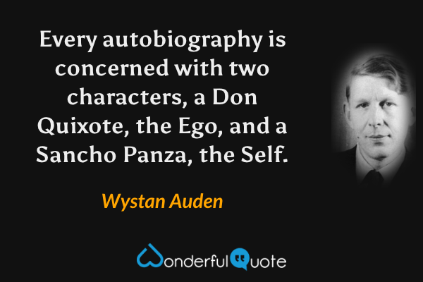 Every autobiography is concerned with two characters, a Don Quixote, the Ego, and a Sancho Panza, the Self. - Wystan Auden quote.