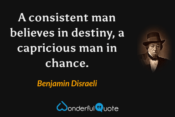 A consistent man believes in destiny, a capricious man in chance. - Benjamin Disraeli quote.