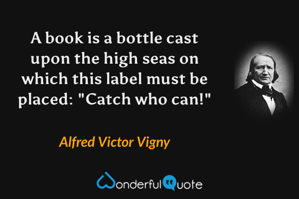 A book is a bottle cast upon the high seas on which this label must be placed: "Catch who can!" - Alfred Victor Vigny quote.