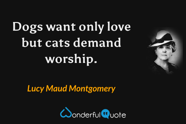 Dogs want only love but cats demand worship. - Lucy Maud Montgomery quote.