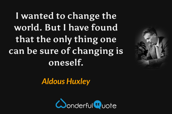 I wanted to change the world.   But I have found that the only thing one can be sure of changing is oneself. - Aldous Huxley quote.