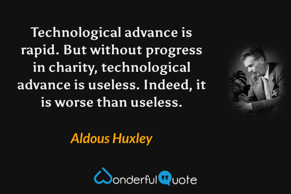 Technological advance is rapid.  But without progress in charity, technological advance is useless.  Indeed, it is worse than useless. - Aldous Huxley quote.