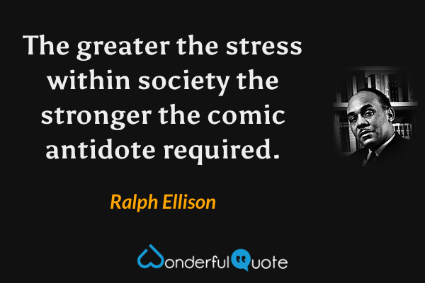 The greater the stress within society the stronger the comic antidote required. - Ralph Ellison quote.