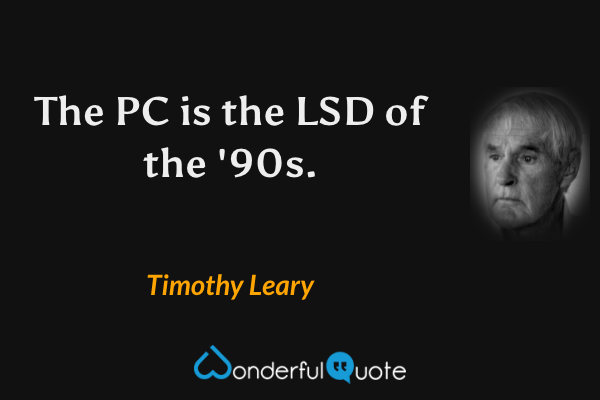 The PC is the LSD of the '90s. - Timothy Leary quote.